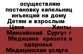 осуществляю постановку капельниц, инъекций на дому. Детям и взрослым.  › Цена ­ 300-500 - Ханты-Мансийский, Сургут г. Медицина, красота и здоровье » Медицинские услуги   